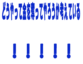 どうやって金を奪ってやろうか考えている！！！！！！
