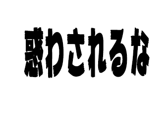惑わされるな！！！！！