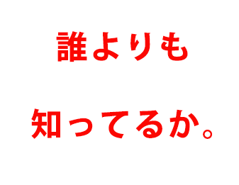 誰よりも知ってるか。